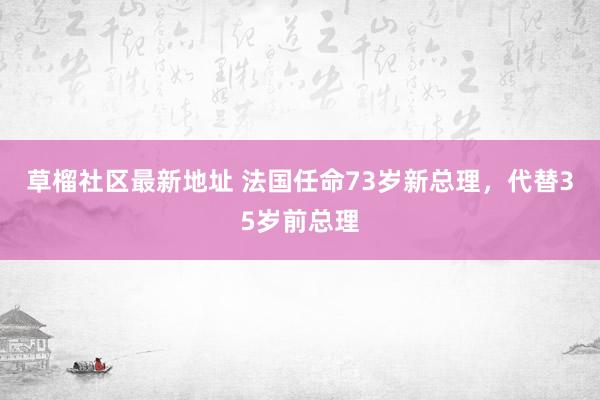 草榴社区最新地址 法国任命73岁新总理，代替35岁前总理