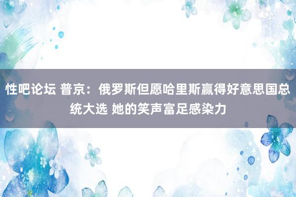 性吧论坛 普京：俄罗斯但愿哈里斯赢得好意思国总统大选 她的笑声富足感染力