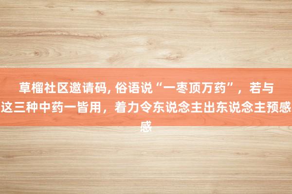 草榴社区邀请码， 俗语说“一枣顶万药”，若与这三种中药一皆用，着力令东说念主出东说念主预感