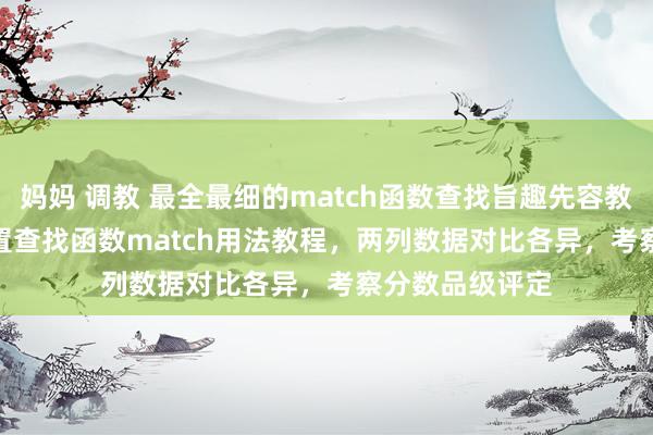 妈妈 调教 最全最细的match函数查找旨趣先容教程。Excel 位置查找函数match用法教程，两列数据对比各异，考察分数品级评定