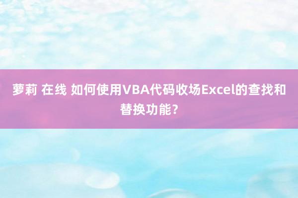 萝莉 在线 如何使用VBA代码收场Excel的查找和替换功能？