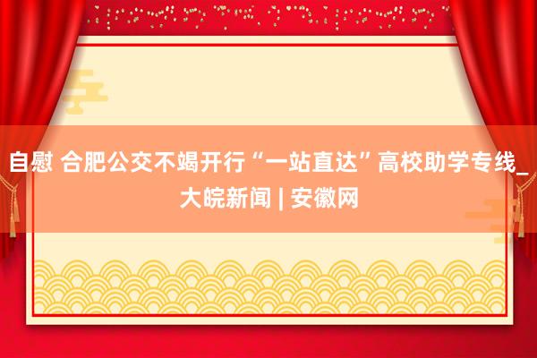 自慰 合肥公交不竭开行“一站直达”高校助学专线_大皖新闻 | 安徽网