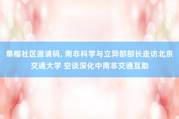 草榴社区邀请码， 南非科学与立异部部长走访北京交通大学 空谈深化中南非交通互助