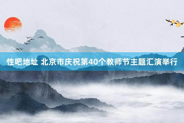 性吧地址 北京市庆祝第40个教师节主题汇演举行