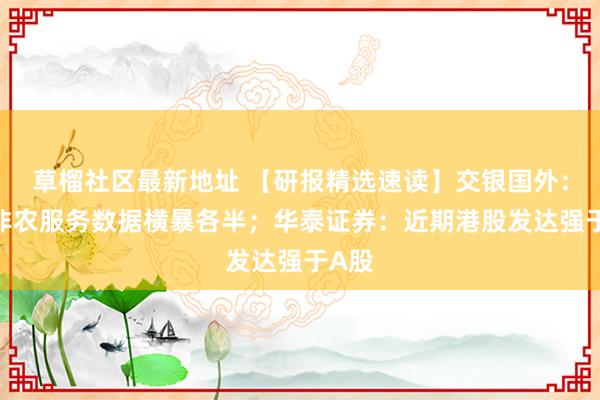 草榴社区最新地址 【研报精选速读】交银国外：8月非农服务数据横暴各半；华泰证券：近期港股发达强于A股