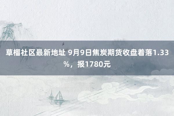 草榴社区最新地址 9月9日焦炭期货收盘着落1.33%，报1780元