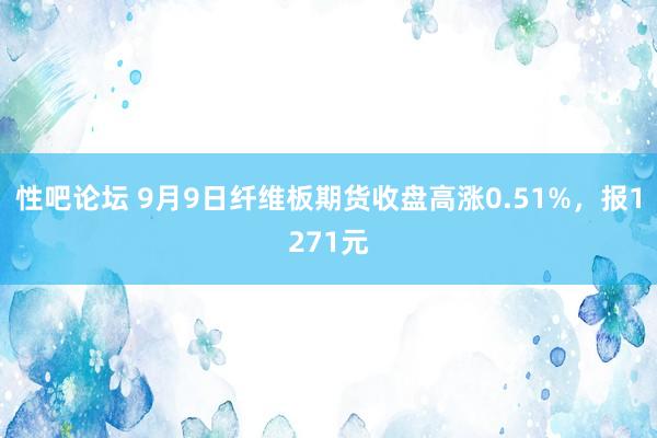 性吧论坛 9月9日纤维板期货收盘高涨0.51%，报1271元