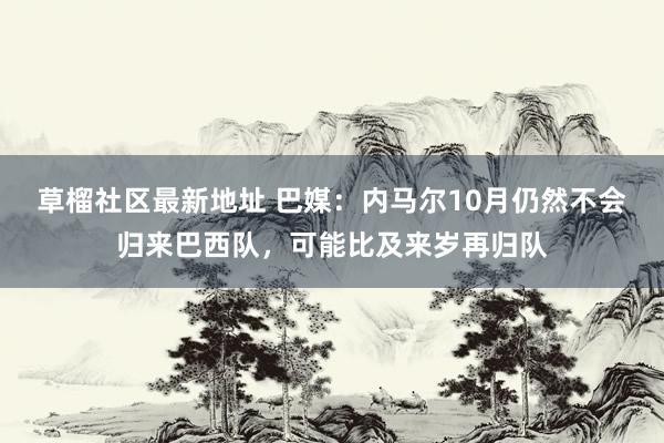 草榴社区最新地址 巴媒：内马尔10月仍然不会归来巴西队，可能比及来岁再归队