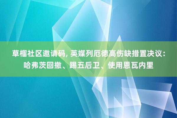 草榴社区邀请码， 英媒列厄德高伤缺措置决议：哈弗茨回撤、踢五后卫、使用恩瓦内里