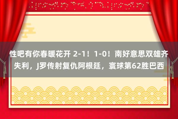 性吧有你春暖花开 2-1！1-0！南好意思双雄齐失利，J罗传射复仇阿根廷，寰球第62胜巴西