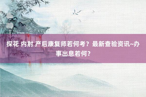 探花 内射 产后康复师若何考？最新查验资讯~办事出息若何？