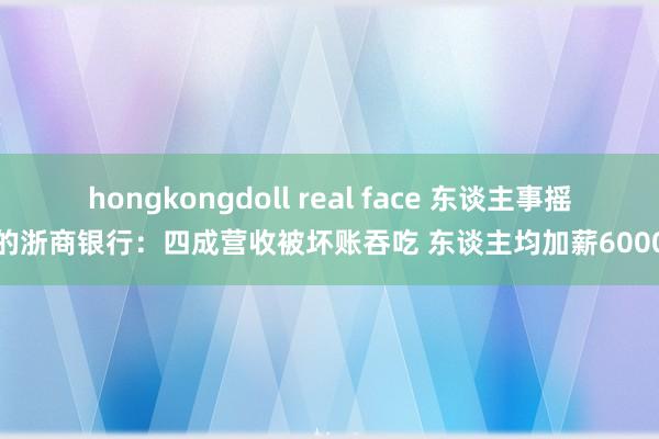 hongkongdoll real face 东谈主事摇荡的浙商银行：四成营收被坏账吞吃 东谈主均加薪6000元