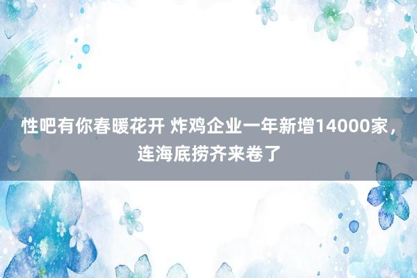 性吧有你春暖花开 炸鸡企业一年新增14000家，连海底捞齐来卷了