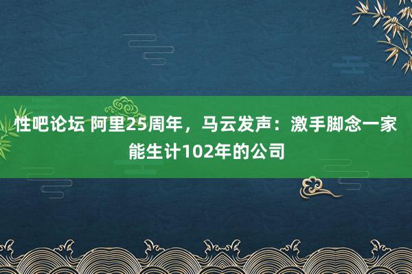 性吧论坛 阿里25周年，马云发声：激手脚念一家能生计102年的公司