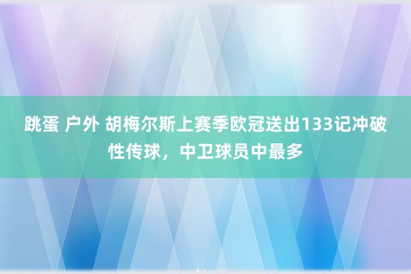 跳蛋 户外 胡梅尔斯上赛季欧冠送出133记冲破性传球，中卫球员中最多