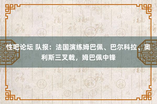 性吧论坛 队报：法国演练姆巴佩、巴尔科拉、奥利斯三叉戟，姆巴佩中锋