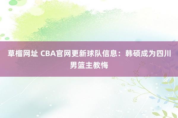 草榴网址 CBA官网更新球队信息：韩硕成为四川男篮主教悔