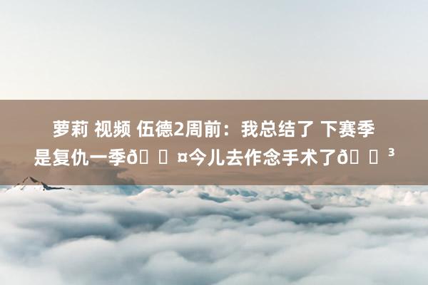 萝莉 视频 伍德2周前：我总结了 下赛季是复仇一季😤今儿去作念手术了😳