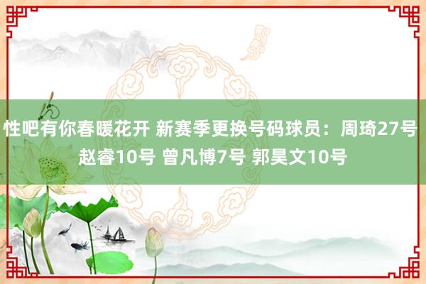 性吧有你春暖花开 新赛季更换号码球员：周琦27号 赵睿10号 曾凡博7号 郭昊文10号