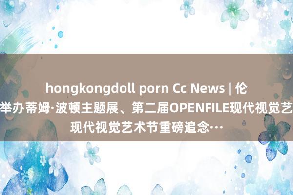 hongkongdoll porn Cc News | 伦敦诡计博物馆将举办蒂姆·波顿主题展、第二届OPENFILE现代视觉艺术节重磅追念···