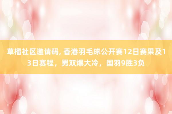 草榴社区邀请码， 香港羽毛球公开赛12日赛果及13日赛程，男双爆大冷，国羽9胜3负