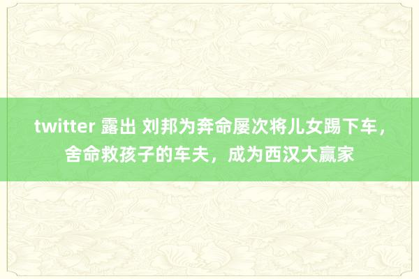 twitter 露出 刘邦为奔命屡次将儿女踢下车，舍命救孩子的车夫，成为西汉大赢家