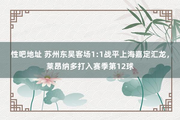 性吧地址 苏州东吴客场1:1战平上海嘉定汇龙，莱昂纳多打入赛季第12球