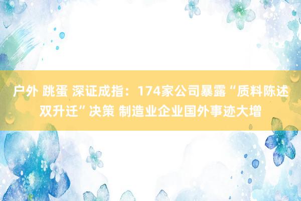 户外 跳蛋 深证成指：174家公司暴露“质料陈述双升迁”决策 制造业企业国外事迹大增