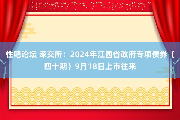 性吧论坛 深交所：2024年江西省政府专项债券（四十期）9月18日上市往来