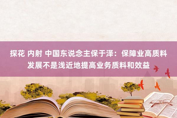 探花 内射 中国东说念主保于泽：保障业高质料发展不是浅近地提高业务质料和效益