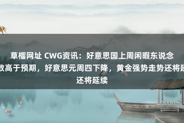 草榴网址 CWG资讯：好意思国上周闲暇东说念主数高于预期，好意思元周四下降，黄金强势走势还将延续