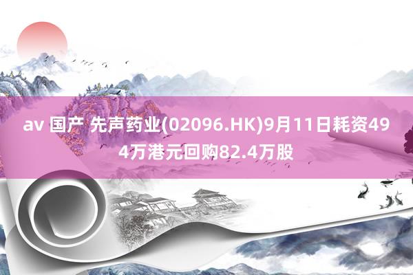 av 国产 先声药业(02096.HK)9月11日耗资494万港元回购82.4万股