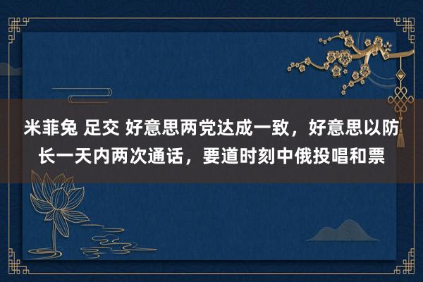 米菲兔 足交 好意思两党达成一致，好意思以防长一天内两次通话，要道时刻中俄投唱和票