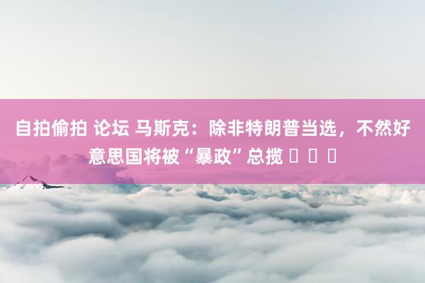 自拍偷拍 论坛 马斯克：除非特朗普当选，不然好意思国将被“暴政”总揽 ​​​