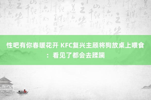 性吧有你春暖花开 KFC复兴主顾将狗放桌上喂食：看见了都会去蹂躏