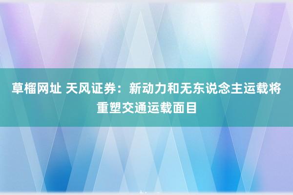 草榴网址 天风证券：新动力和无东说念主运载将重塑交通运载面目