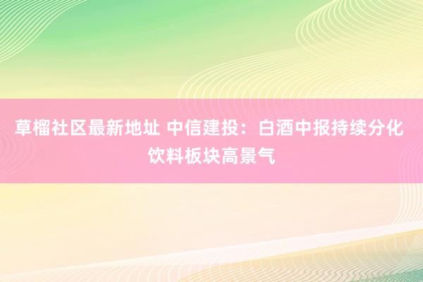 草榴社区最新地址 中信建投：白酒中报持续分化 饮料板块高景气