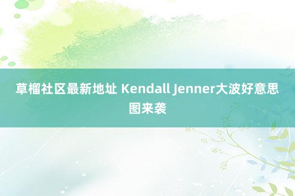 草榴社区最新地址 Kendall Jenner大波好意思图来袭