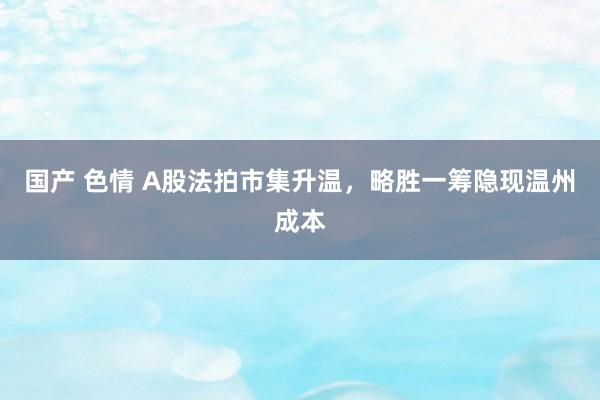 国产 色情 A股法拍市集升温，略胜一筹隐现温州成本