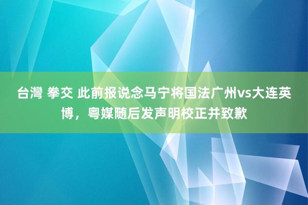 台灣 拳交 此前报说念马宁将国法广州vs大连英博，粤媒随后发声明校正并致歉