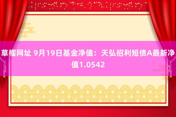 草榴网址 9月19日基金净值：天弘招利短债A最新净值1.0542