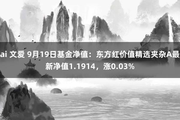 ai 文爱 9月19日基金净值：东方红价值精选夹杂A最新净值1.1914，涨0.03%