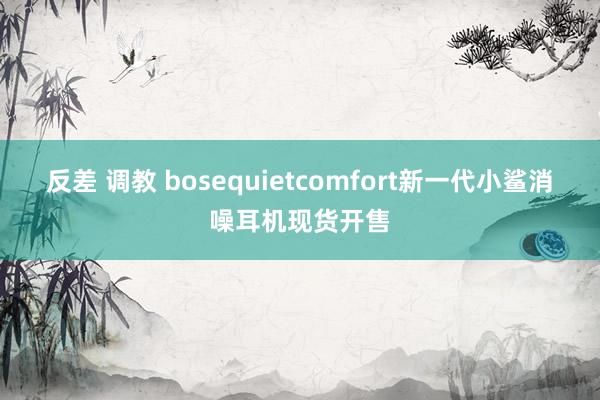 反差 调教 bosequietcomfort新一代小鲨消噪耳机现货开售