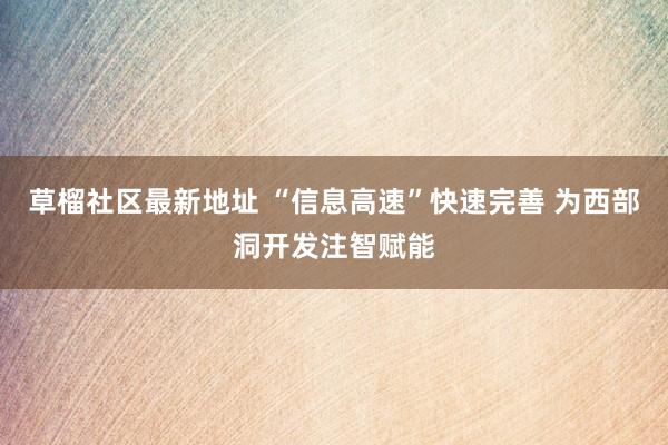 草榴社区最新地址 “信息高速”快速完善 为西部洞开发注智赋能