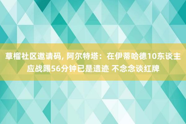 草榴社区邀请码， 阿尔特塔：在伊蒂哈德10东谈主应战踢56分钟已是遗迹 不念念谈红牌