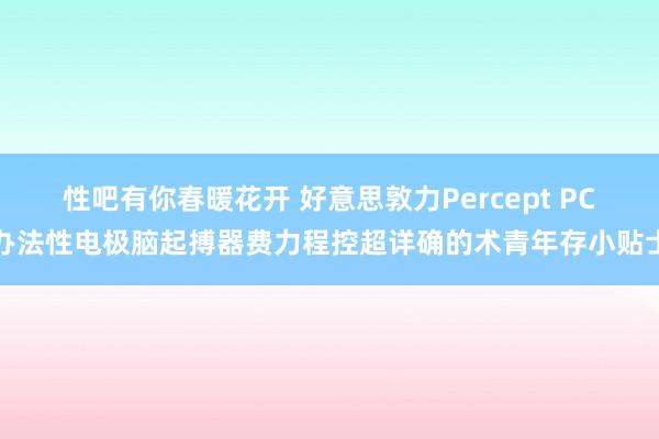 性吧有你春暖花开 好意思敦力Percept PC办法性电极脑起搏器费力程控超详确的术青年存小贴士