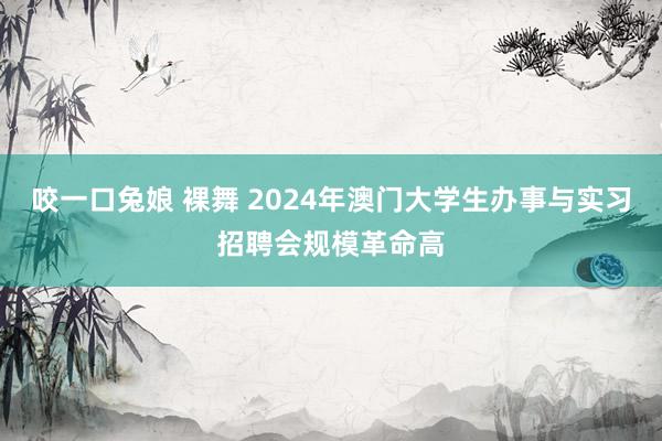 咬一口兔娘 裸舞 2024年澳门大学生办事与实习招聘会规模革命高