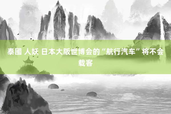 泰國 人妖 日本大阪世博会的“航行汽车”将不会载客