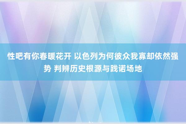 性吧有你春暖花开 以色列为何彼众我寡却依然强势 判辨历史根源与践诺场地