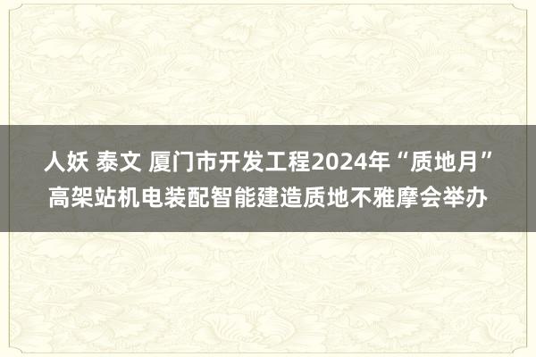 人妖 泰文 厦门市开发工程2024年“质地月”高架站机电装配智能建造质地不雅摩会举办